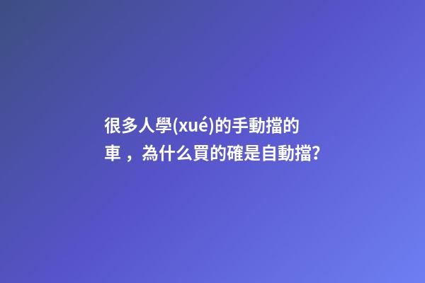 很多人學(xué)的手動擋的車，為什么買的確是自動擋？